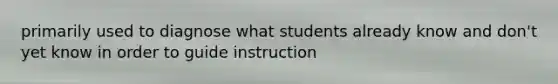 primarily used to diagnose what students already know and don't yet know in order to guide instruction