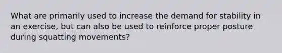 What are primarily used to increase the demand for stability in an exercise, but can also be used to reinforce proper posture during squatting movements?