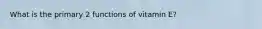 What is the primary 2 functions of vitamin E?