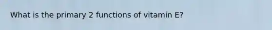 What is the primary 2 functions of vitamin E?