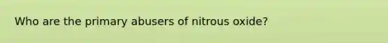 Who are the primary abusers of nitrous oxide?