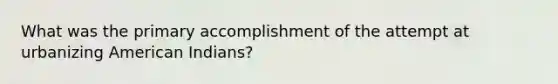 What was the primary accomplishment of the attempt at urbanizing American Indians?