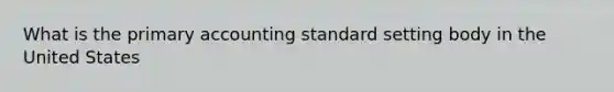 What is the primary accounting standard setting body in the United States