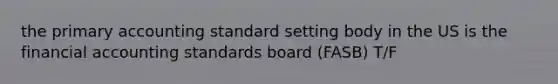 the primary accounting standard setting body in the US is the financial accounting standards board (FASB) T/F