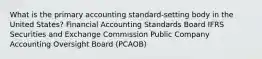 What is the primary accounting standard-setting body in the United States? Financial Accounting Standards Board IFRS Securities and Exchange Commission Public Company Accounting Oversight Board (PCAOB)