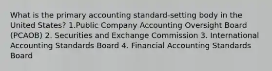 What is the primary accounting standard-setting body in the United States? 1.Public Company Accounting Oversight Board (PCAOB) 2. Securities and Exchange Commission 3. International Accounting Standards Board 4. Financial Accounting Standards Board