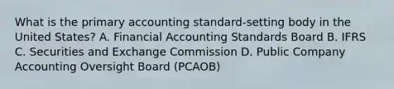 What is the primary accounting standard-setting body in the United States? A. Financial Accounting Standards Board B. IFRS C. Securities and Exchange Commission D. Public Company Accounting Oversight Board (PCAOB)