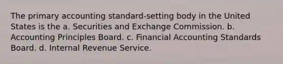 The primary accounting standard-setting body in the United States is the a. Securities and Exchange Commission. b. Accounting Principles Board. c. Financial Accounting Standards Board. d. Internal Revenue Service.