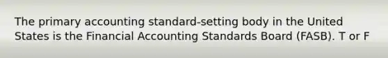 The primary accounting standard-setting body in the United States is the Financial Accounting Standards Board (FASB). T or F