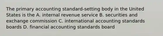 The primary accounting standard-setting body in the United States is the A. internal revenue service B. securities and exchange commission C. international accounting standards boards D. financial accounting standards board