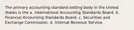 The primary accounting standard-setting body in the United States is the a. International Accounting Standards Board. b. Financial Accounting Standards Board. c. Securities and Exchange Commission. d. Internal Revenue Service.