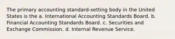 The primary accounting standard-setting body in the United States is the a. International Accounting Standards Board. b. Financial Accounting Standards Board. c. Securities and Exchange Commission. d. Internal Revenue Service.