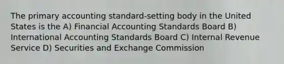 The primary accounting standard-setting body in the United States is the A) Financial Accounting Standards Board B) International Accounting Standards Board C) Internal Revenue Service D) Securities and Exchange Commission