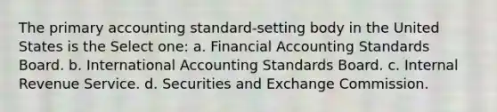 The primary accounting standard-setting body in the United States is the Select one: a. Financial Accounting Standards Board. b. International Accounting Standards Board. c. Internal Revenue Service. d. Securities and Exchange Commission.