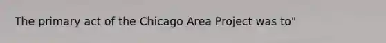 The primary act of the Chicago Area Project was to"