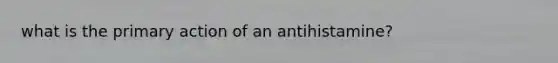 what is the primary action of an antihistamine?