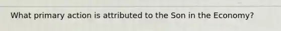 What primary action is attributed to the Son in the Economy?