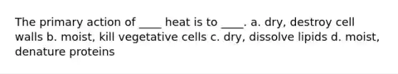 The primary action of ____ heat is to ____. a. dry, destroy cell walls b. moist, kill vegetative cells c. dry, dissolve lipids d. moist, denature proteins