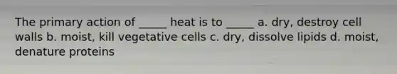 The primary action of _____ heat is to _____ a. dry, destroy cell walls b. moist, kill vegetative cells c. dry, dissolve lipids d. moist, denature proteins