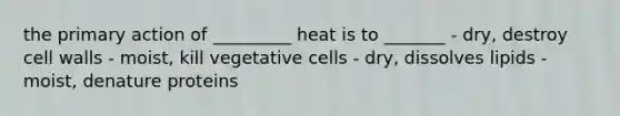 the primary action of _________ heat is to _______ - dry, destroy cell walls - moist, kill vegetative cells - dry, dissolves lipids - moist, denature proteins