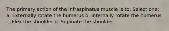 The primary action of the infraspinatus muscle is to: Select one: a. Externally rotate the humerus b. Internally rotate the humerus c. Flex the shoulder d. Supinate the shoulder