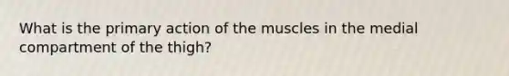 What is the primary action of the muscles in the medial compartment of the thigh?