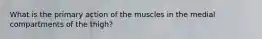 What is the primary action of the muscles in the medial compartments of the thigh?