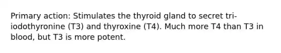 Primary action: Stimulates the thyroid gland to secret tri-iodothyronine (T3) and thyroxine (T4). Much more T4 than T3 in blood, but T3 is more potent.