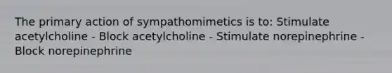 The primary action of sympathomimetics is to: Stimulate acetylcholine - Block acetylcholine - Stimulate norepinephrine - Block norepinephrine