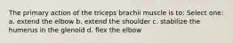 The primary action of the triceps brachii muscle is to: Select one: a. extend the elbow b. extend the shoulder c. stabilize the humerus in the glenoid d. flex the elbow