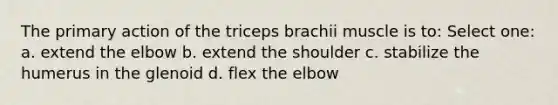 The primary action of the triceps brachii muscle is to: Select one: a. extend the elbow b. extend the shoulder c. stabilize the humerus in the glenoid d. flex the elbow