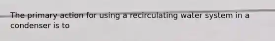 The primary action for using a recirculating water system in a condenser is to