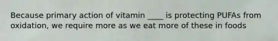 Because primary action of vitamin ____ is protecting PUFAs from oxidation, we require more as we eat more of these in foods