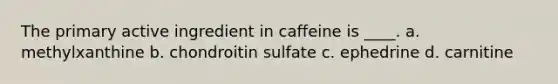 The primary active ingredient in caffeine is ____. a. methylxanthine b. chondroitin sulfate c. ephedrine d. carnitine