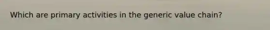 Which are primary activities in the generic value chain?