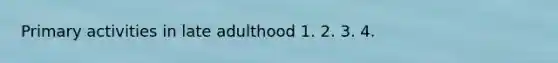 Primary activities in late adulthood 1. 2. 3. 4.