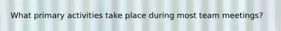 What primary activities take place during most team meetings?