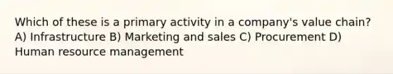 Which of these is a primary activity in a company's value chain? A) Infrastructure B) Marketing and sales C) Procurement D) Human resource management