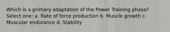 Which is a primary adaptation of the Power Training phase? Select one: a. Rate of force production b. Muscle growth c. Muscular endurance d. Stability