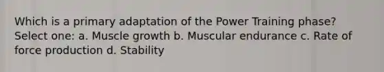 Which is a primary adaptation of the Power Training phase? Select one: a. Muscle growth b. Muscular endurance c. Rate of force production d. Stability