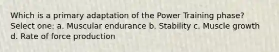 Which is a primary adaptation of the Power Training phase? Select one: a. Muscular endurance b. Stability c. Muscle growth d. Rate of force production