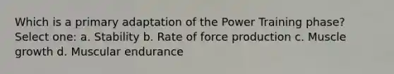 Which is a primary adaptation of the Power Training phase? Select one: a. Stability b. Rate of force production c. Muscle growth d. Muscular endurance