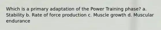 Which is a primary adaptation of the Power Training phase? a. Stability b. Rate of force production c. Muscle growth d. Muscular endurance