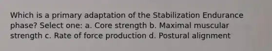 Which is a primary adaptation of the Stabilization Endurance phase? Select one: a. Core strength b. Maximal muscular strength c. Rate of force production d. Postural alignment