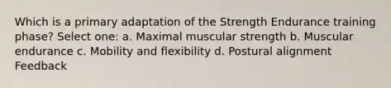 Which is a primary adaptation of the Strength Endurance training phase? Select one: a. Maximal muscular strength b. Muscular endurance c. Mobility and flexibility d. Postural alignment Feedback