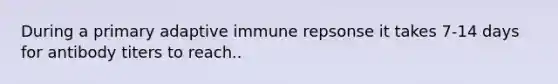 During a primary adaptive immune repsonse it takes 7-14 days for antibody titers to reach..