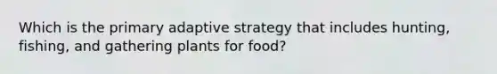 Which is the primary adaptive strategy that includes hunting, fishing, and gathering plants for food?