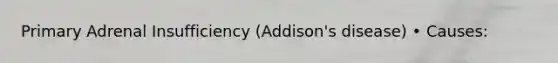 Primary Adrenal Insufficiency (Addison's disease) • Causes: