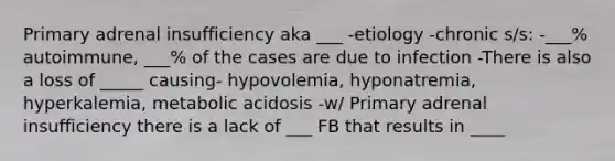 Primary adrenal insufficiency aka ___ -etiology -chronic s/s: -___% autoimmune, ___% of the cases are due to infection -There is also a loss of _____ causing- hypovolemia, hyponatremia, hyperkalemia, metabolic acidosis -w/ Primary adrenal insufficiency there is a lack of ___ FB that results in ____