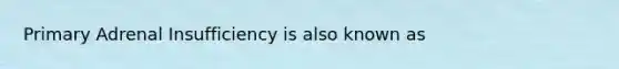 Primary Adrenal Insufficiency is also known as